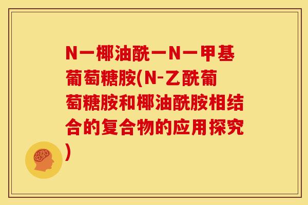 N一椰油酰一N一甲基葡萄糖胺(N-乙酰葡萄糖胺和椰油酰胺相结合的复合物的应用探究)