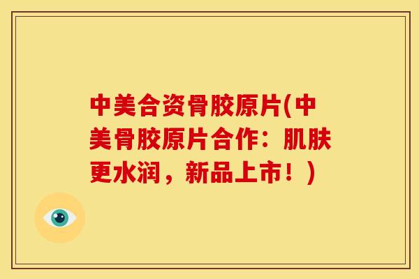 中美合资骨胶原片(中美骨胶原片合作：肌肤更水润，新品上市！)