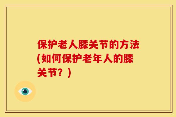 保护老人膝关节的方法(如何保护老年人的膝关节？)-第1张图片-关节骑士