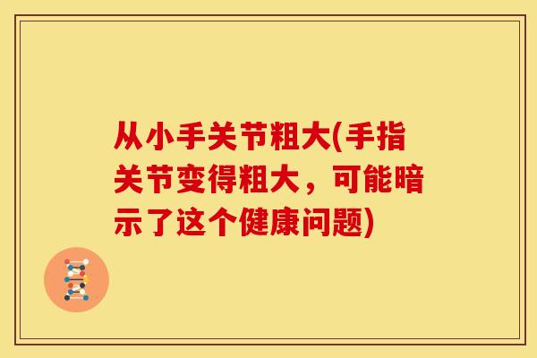 从小手关节粗大(手指关节变得粗大，可能暗示了这个健康问题)