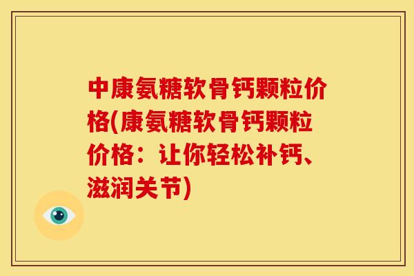 中康氨糖软骨钙颗粒价格(康氨糖软骨钙颗粒价格：让你轻松补钙、滋润关节)
