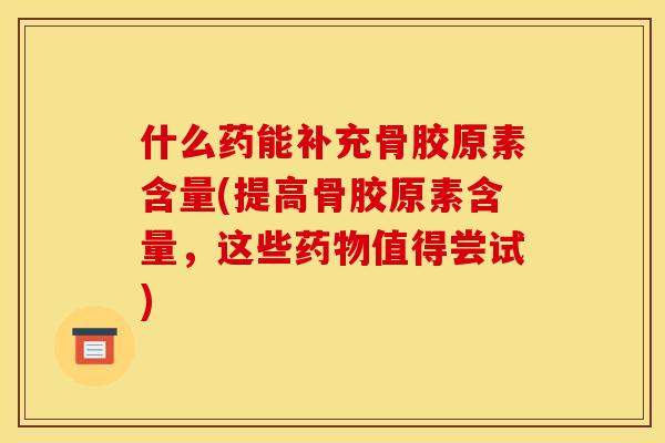 什么药能补充骨胶原素含量(提高骨胶原素含量，这些药物值得尝试)