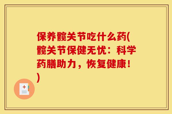 保养髋关节吃什么药(髋关节保健无忧：科学药膳助力，恢复健康！)