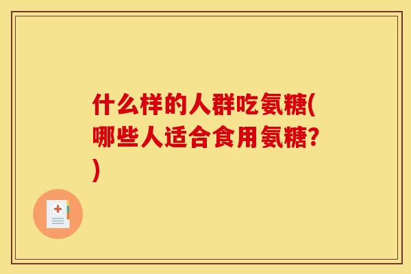 什么样的人群吃氨糖(哪些人适合食用氨糖？)