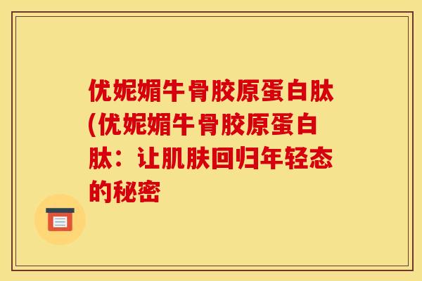 优妮媚牛骨胶原蛋白肽(优妮媚牛骨胶原蛋白肽：让肌肤回归年轻态的秘密-第1张图片-关节骑士