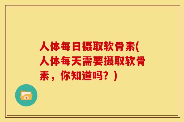 人体每日摄取软骨素(人体每天需要摄取软骨素，你知道吗？)