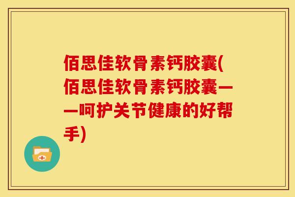 佰思佳软骨素钙胶囊(佰思佳软骨素钙胶囊——呵护关节健康的好帮手)