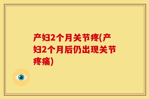 产妇2个月关节疼(产妇2个月后仍出现关节疼痛)