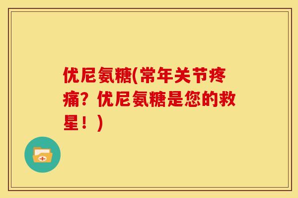 优尼氨糖(常年关节疼痛？优尼氨糖是您的救星！)