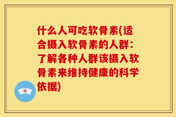 什么人可吃软骨素(适合摄入软骨素的人群：了解各种人群该摄入软骨素来维持健康的科学依据)