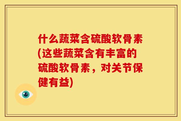 什么蔬菜含硫酸软骨素(这些蔬菜含有丰富的硫酸软骨素，对关节保健有益)
