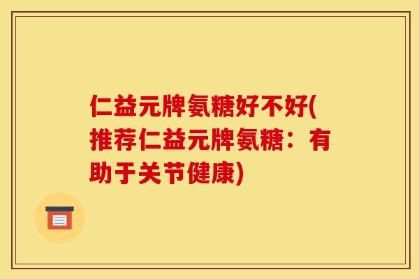 仁益元牌氨糖好不好(推荐仁益元牌氨糖：有助于关节健康)