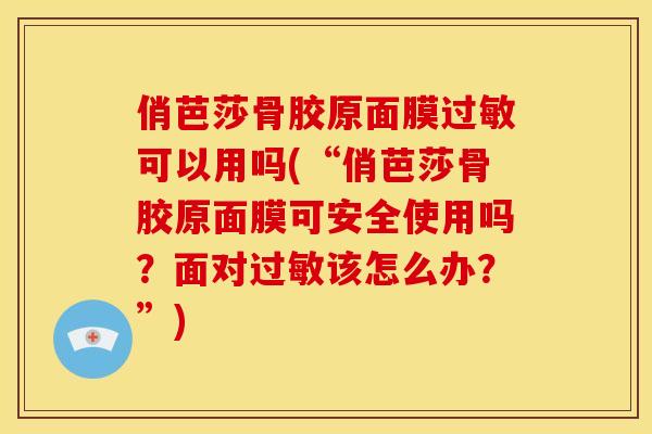 俏芭莎骨胶原面膜过敏可以用吗(“俏芭莎骨胶原面膜可安全使用吗？面对过敏该怎么办？”)