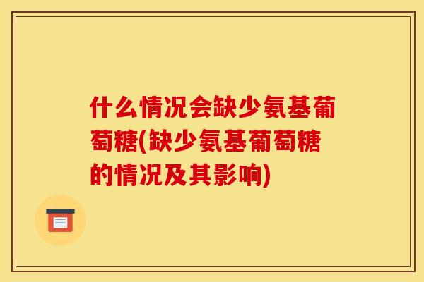 什么情况会缺少氨基葡萄糖(缺少氨基葡萄糖的情况及其影响)