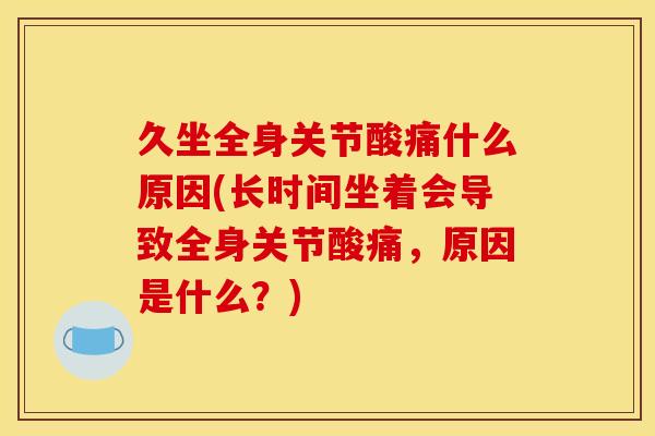 久坐全身关节酸痛什么原因(长时间坐着会导致全身关节酸痛，原因是什么？)