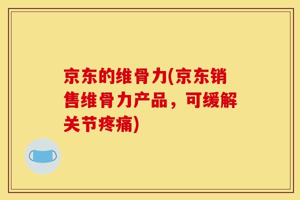 京东的维骨力(京东销售维骨力产品，可缓解关节疼痛)
