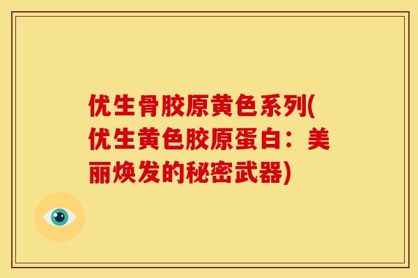 优生骨胶原黄色系列(优生黄色胶原蛋白：美丽焕发的秘密武器)
