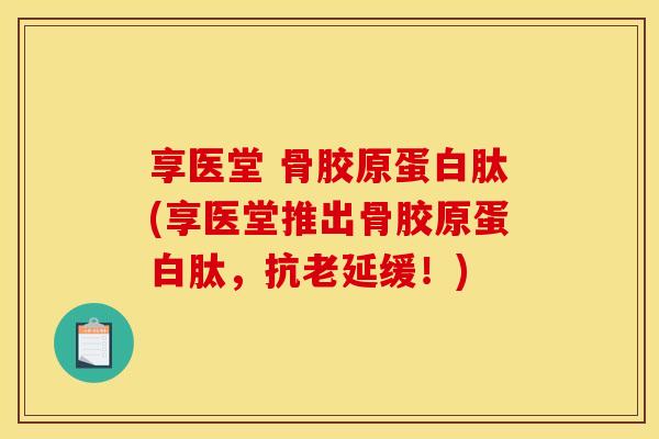享医堂 骨胶原蛋白肽(享医堂推出骨胶原蛋白肽，抗老延缓！)