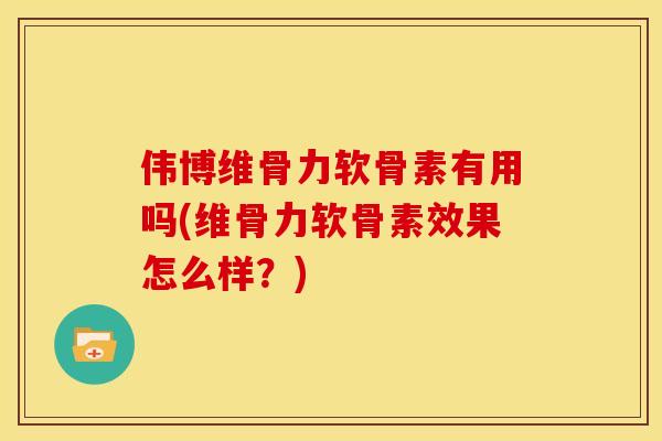 伟博维骨力软骨素有用吗(维骨力软骨素效果怎么样？)