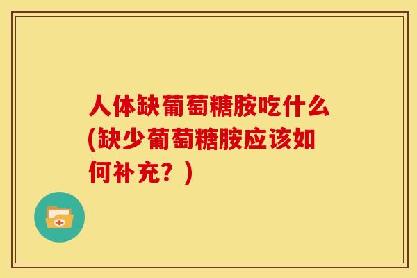 人体缺葡萄糖胺吃什么(缺少葡萄糖胺应该如何补充？)