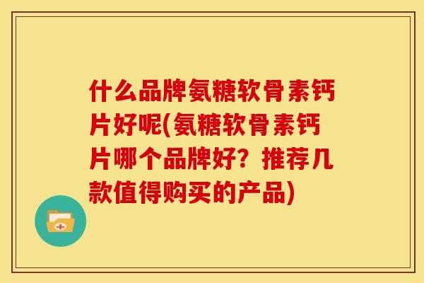 什么品牌氨糖软骨素钙片好呢(氨糖软骨素钙片哪个品牌好？推荐几款值得购买的产品)