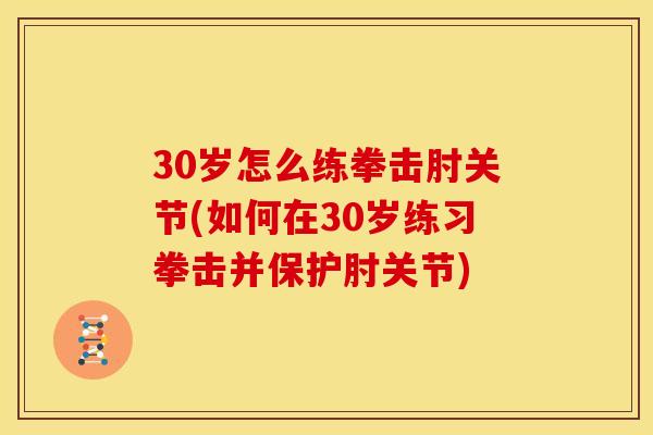 30岁怎么练拳击肘关节(如何在30岁练习拳击并保护肘关节)