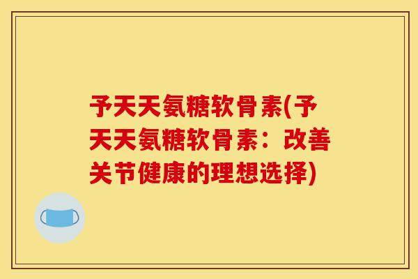 予天天氨糖软骨素(予天天氨糖软骨素：改善关节健康的理想选择)