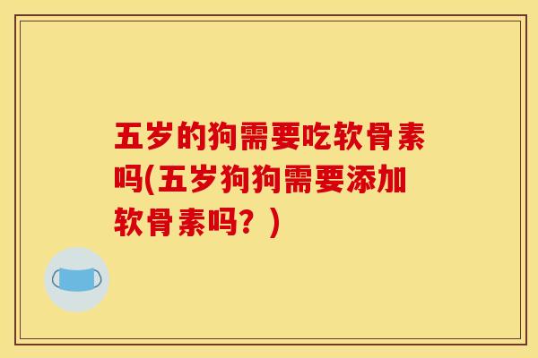 五岁的狗需要吃软骨素吗(五岁狗狗需要添加软骨素吗？)