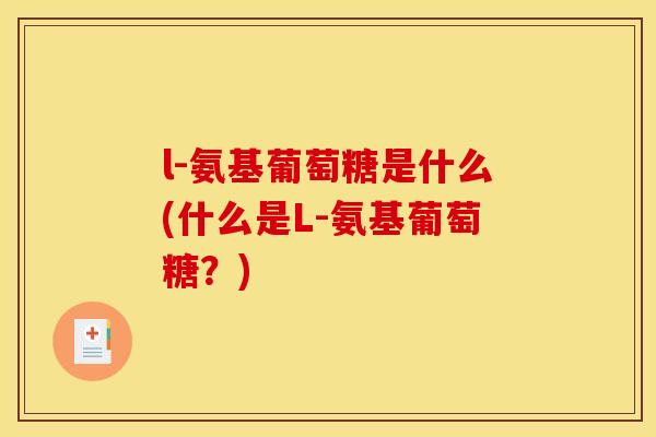 l-氨基葡萄糖是什么(什么是L-氨基葡萄糖？)