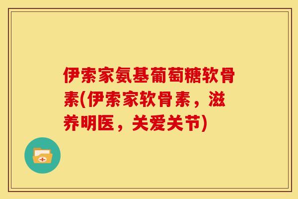 伊索家氨基葡萄糖软骨素(伊索家软骨素，滋养明医，关爱关节)
