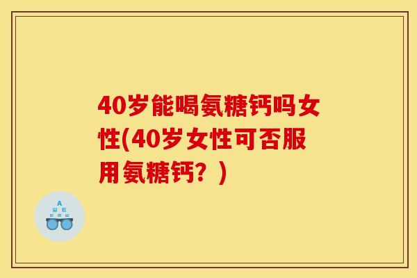 40岁能喝氨糖钙吗女性(40岁女性可否服用氨糖钙？)-第1张图片-关节骑士