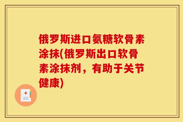 俄罗斯进口氨糖软骨素涂抹(俄罗斯出口软骨素涂抹剂,有助于关节健康)-第1张图片-关节骑士 俄罗斯进口氨糖软骨素涂抹(俄罗斯出口软骨素涂抹剂,有助于关节健康)-第1张图片-关节骑士