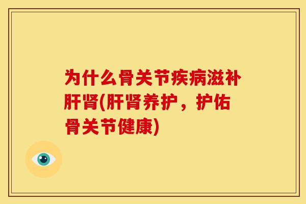 为什么骨关节疾病滋补肝肾(肝肾养护，护佑骨关节健康)