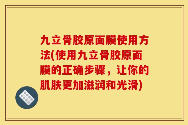 九立骨胶原面膜使用方法(使用九立骨胶原面膜的正确步骤，让你的肌肤更加滋润和光滑)