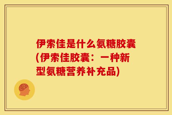 伊索佳是什么氨糖胶囊(伊索佳胶囊：一种新型氨糖营养补充品)