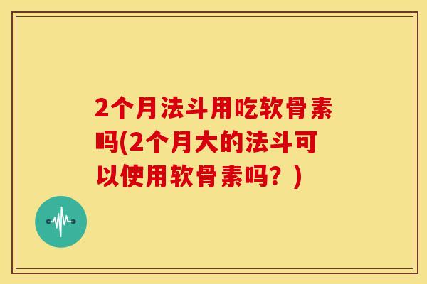 2个月法斗用吃软骨素吗(2个月大的法斗可以使用软骨素吗？)