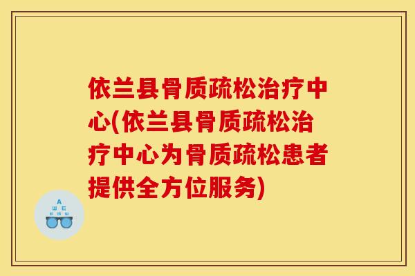 依兰县骨质疏松治疗中心(依兰县骨质疏松治疗中心为骨质疏松患者提供全方位服务)