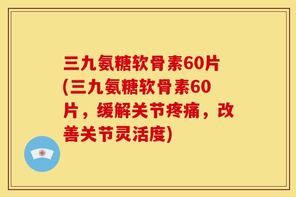 三九氨糖软骨素60片(三九氨糖软骨素60片，缓解关节疼痛，改善关节灵活度)