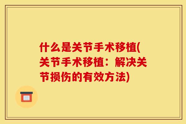 什么是关节手术移植(关节手术移植：解决关节损伤的有效方法)