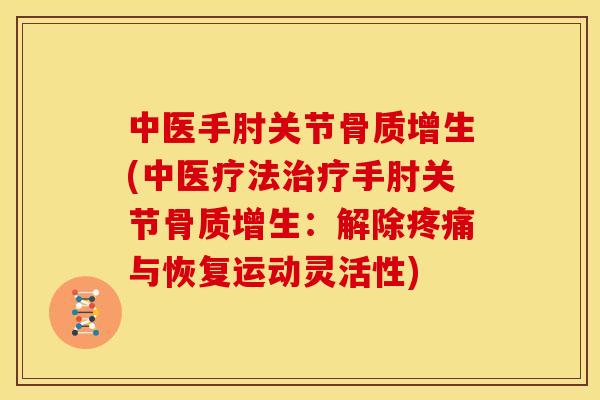 中医手肘关节骨质增生(中医疗法治疗手肘关节骨质增生：解除疼痛与恢复运动灵活性)