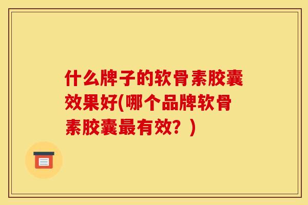 什么牌子的软骨素胶囊效果好(哪个品牌软骨素胶囊最有效？)