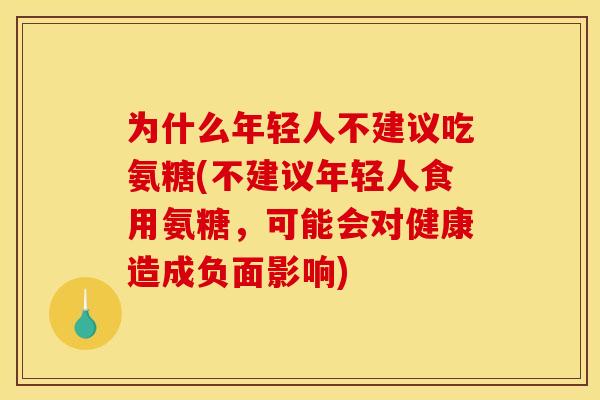 为什么年轻人不建议吃氨糖(不建议年轻人食用氨糖，可能会对健康造成负面影响)