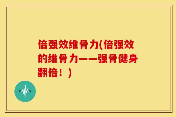 倍强效维骨力(倍强效的维骨力——强骨健身翻倍！)