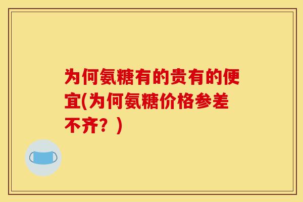为何氨糖有的贵有的便宜(为何氨糖价格参差不齐？)