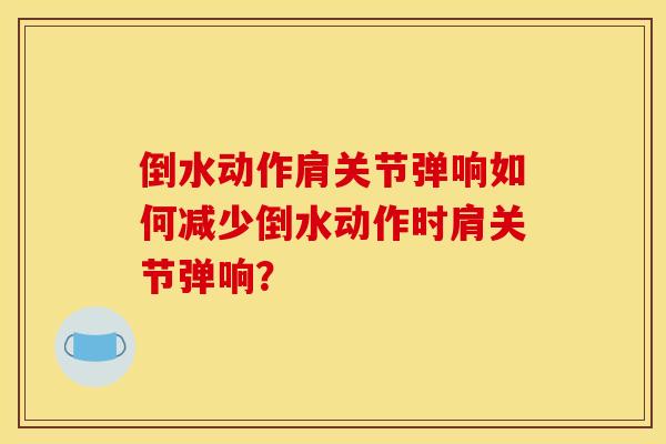 倒水动作肩关节弹响如何减少倒水动作时肩关节弹响？