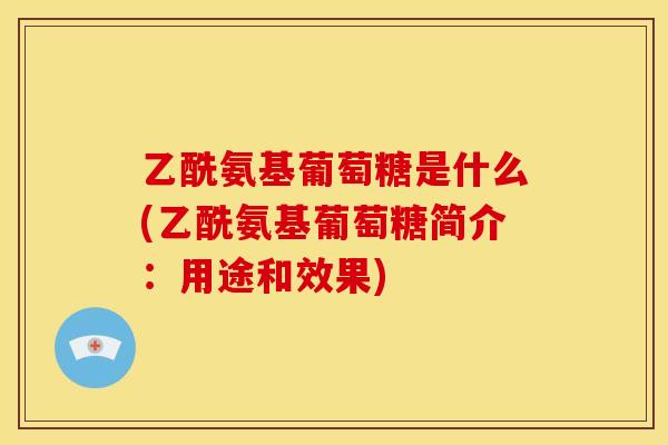乙酰氨基葡萄糖是什么(乙酰氨基葡萄糖简介：用途和效果)