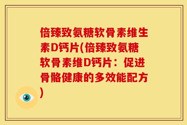 倍臻致氨糖软骨素维生素D钙片(倍臻致氨糖软骨素维D钙片：促进骨骼健康的多效能配方)
