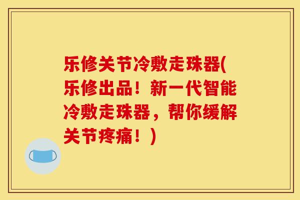 乐修关节冷敷走珠器(乐修出品！新一代智能冷敷走珠器，帮你缓解关节疼痛！)