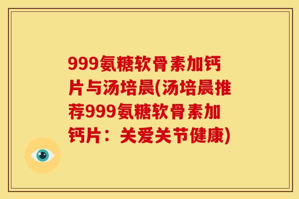 999氨糖软骨素加钙片与汤培晨(汤培晨推荐999氨糖软骨素加钙片：关爱关节健康)