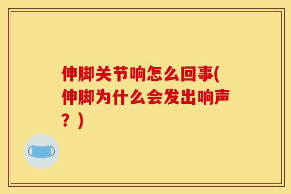 伸脚关节响怎么回事(伸脚为什么会发出响声？)